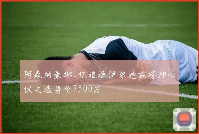 阿森纳豪掷1亿追逐伊尔迪兹塔帅心仪之选身价7500万