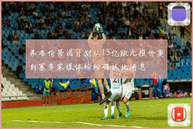 弗洛伦蒂诺计划以15亿欧元报价奥利塞多家媒体纷纷确认此消息