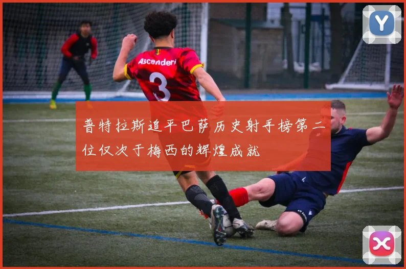 普特拉斯追平巴萨历史射手榜第二位仅次于梅西的辉煌成就