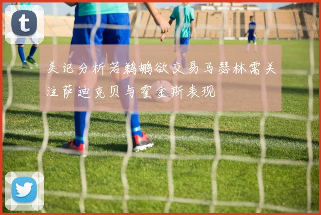 美记分析若鹈鹕欲交易马瑟林需关注萨迪克贝与霍金斯表现
