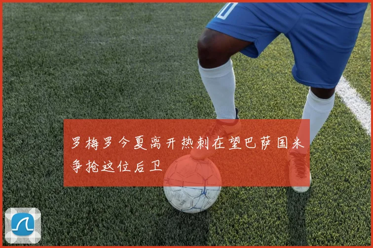 罗梅罗今夏离开热刺在望巴萨国米争抢这位后卫