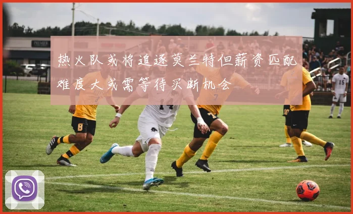热火队或将追逐莫兰特但薪资匹配难度大或需等待买断机会