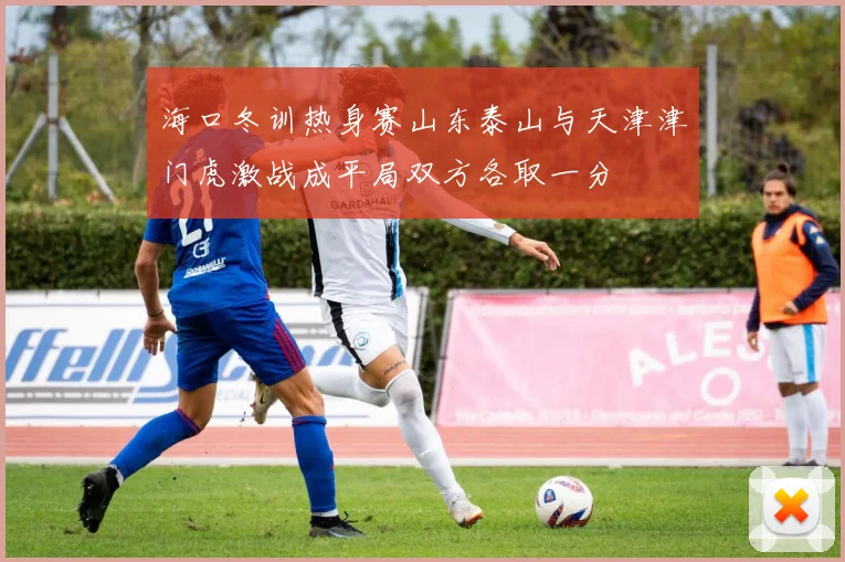 海口冬训热身赛山东泰山与天津津门虎激战成平局双方各取一分