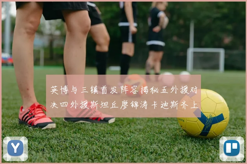 英博与三镇首发阵容揭秘五外援对决四外援斯坦丘廖锦涛卡迪斯齐上阵