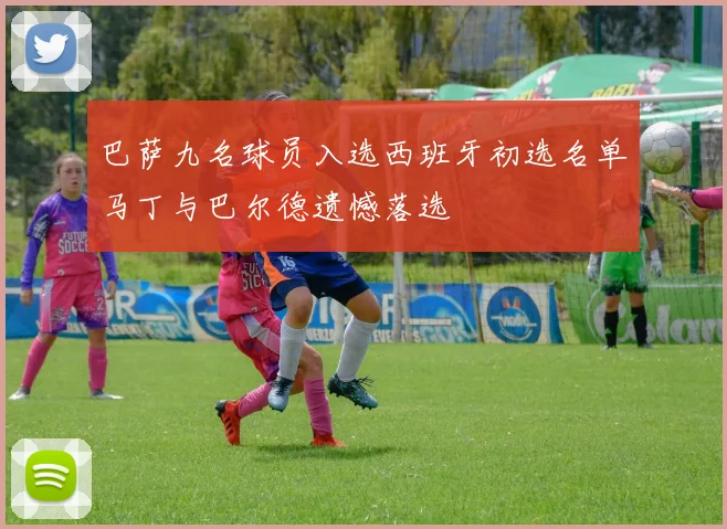 巴萨九名球员入选西班牙初选名单马丁与巴尔德遗憾落选