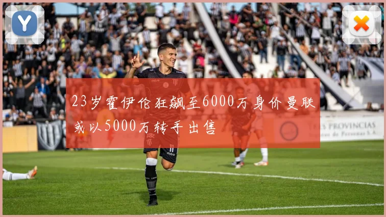 23岁霍伊伦狂飙至6000万身价曼联或以5000万转手出售