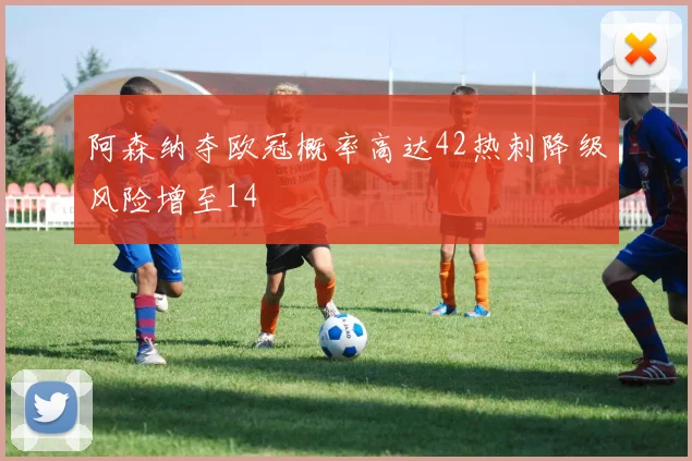 阿森纳夺欧冠概率高达42热刺降级风险增至14