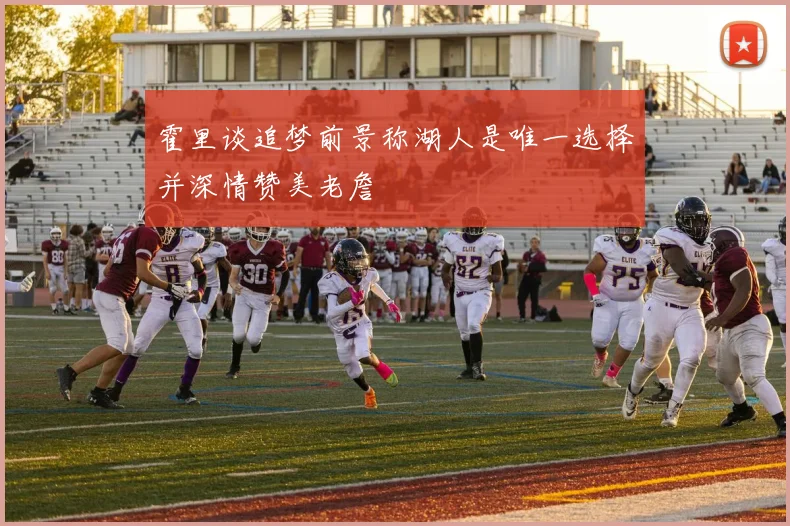 霍里谈追梦前景称湖人是唯一选择并深情赞美老詹