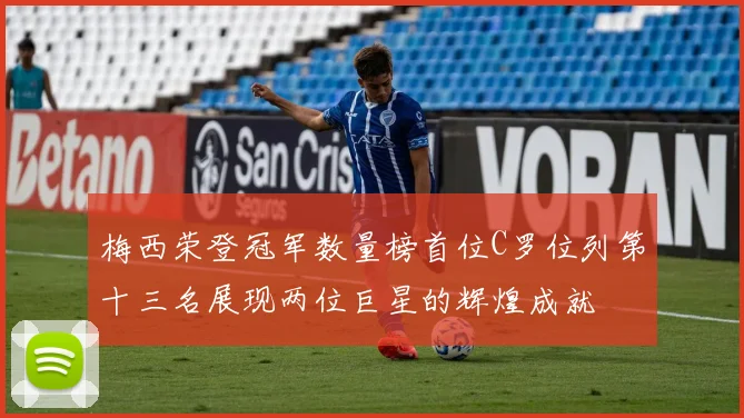 梅西荣登冠军数量榜首位C罗位列第十三名展现两位巨星的辉煌成就