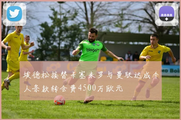 埃德松接替卡塞米罗与曼联达成个人条款转会费4500万欧元