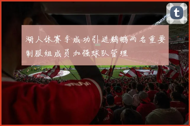 湖人休赛季成功引进鹈鹕两名重要制服组成员加强球队管理