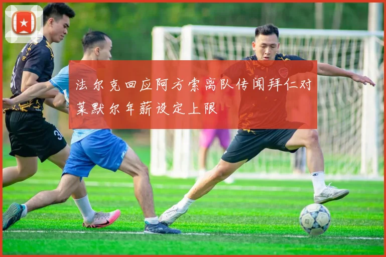 法尔克回应阿方索离队传闻拜仁对莱默尔年薪设定上限