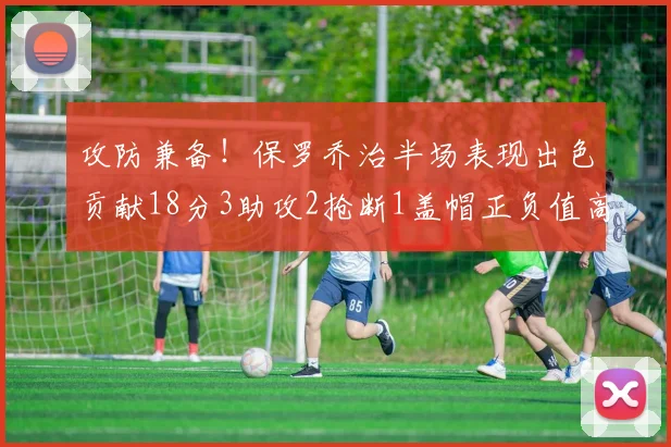 攻防兼备！保罗乔治半场表现出色贡献18分3助攻2抢断1盖帽正负值高达14
