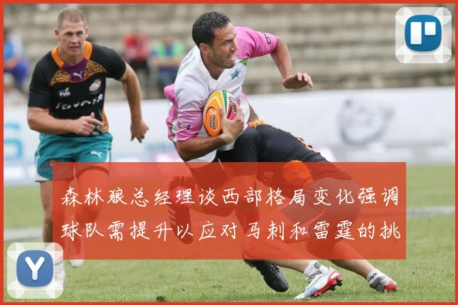 森林狼总经理谈西部格局变化强调球队需提升以应对马刺和雷霆的挑战