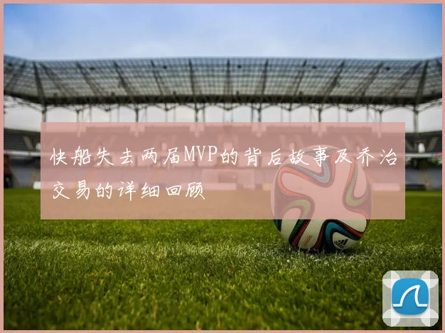 快船失去两届MVP的背后故事及乔治交易的详细回顾