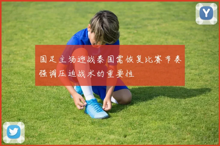 国足主场迎战泰国需恢复比赛节奏强调压迫战术的重要性